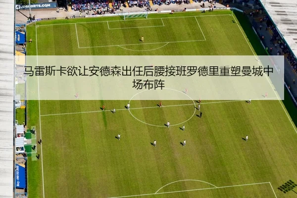 马雷斯卡欲让安德森出任后腰接班罗德里重塑曼城中场布阵 - aiyouxi